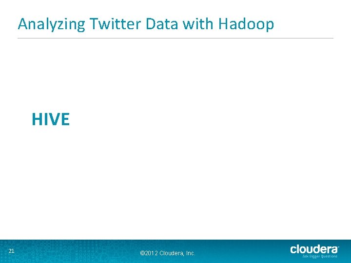 Analyzing Twitter Data with Hadoop HIVE 21 © 2012 Cloudera, Inc. 