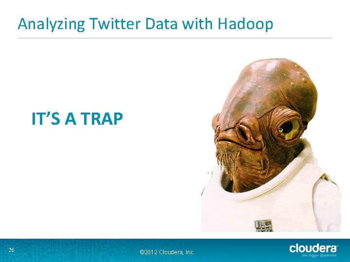 Analyzing Twitter Data with Hadoop IT’S A TRAP 26 © 2012 Cloudera, Inc. 