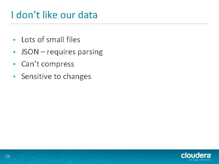 I don’t like our data Lots of small files • JSON – requires parsing