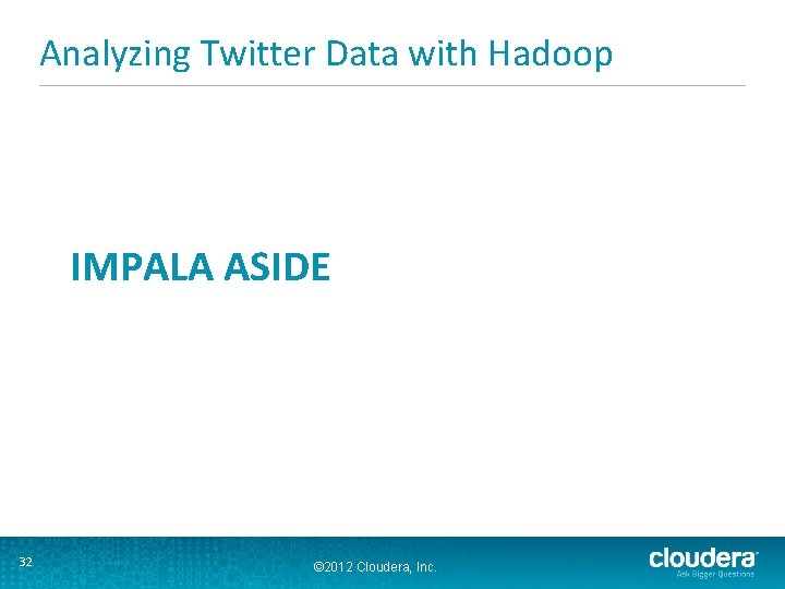 Analyzing Twitter Data with Hadoop IMPALA ASIDE 32 © 2012 Cloudera, Inc. 