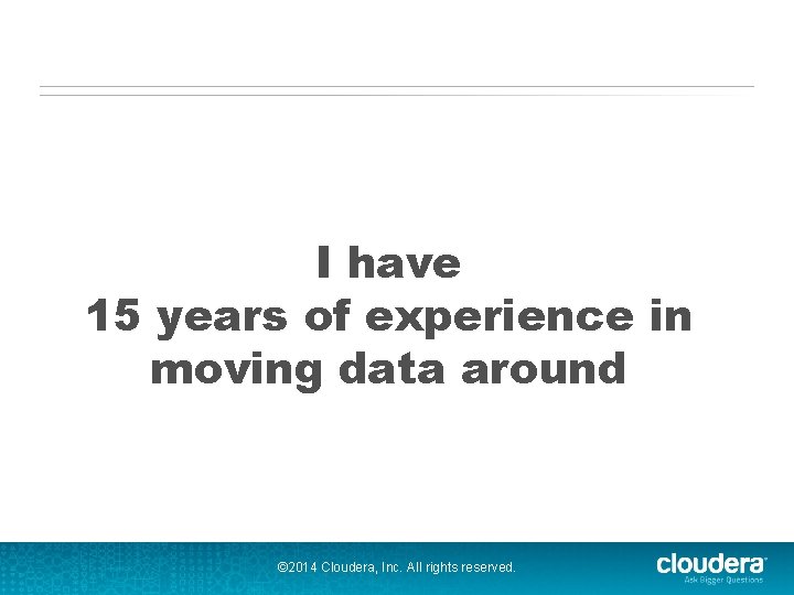 I have 15 years of experience in moving data around © 2014 Cloudera, Inc.