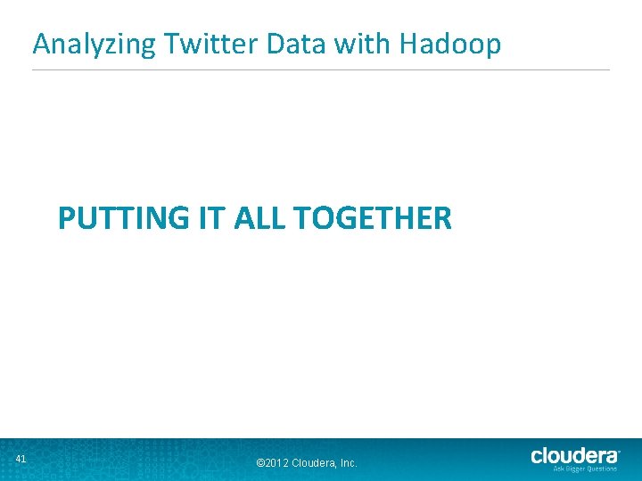 Analyzing Twitter Data with Hadoop PUTTING IT ALL TOGETHER 41 © 2012 Cloudera, Inc.