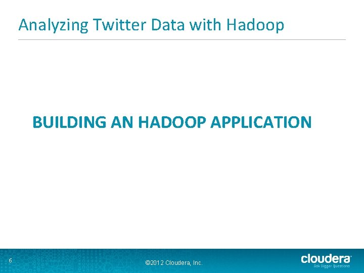 Analyzing Twitter Data with Hadoop BUILDING AN HADOOP APPLICATION 6 © 2012 Cloudera, Inc.