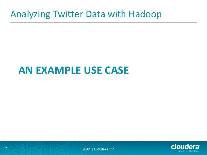 Analyzing Twitter Data with Hadoop AN EXAMPLE USE CASE 9 © 2012 Cloudera, Inc.