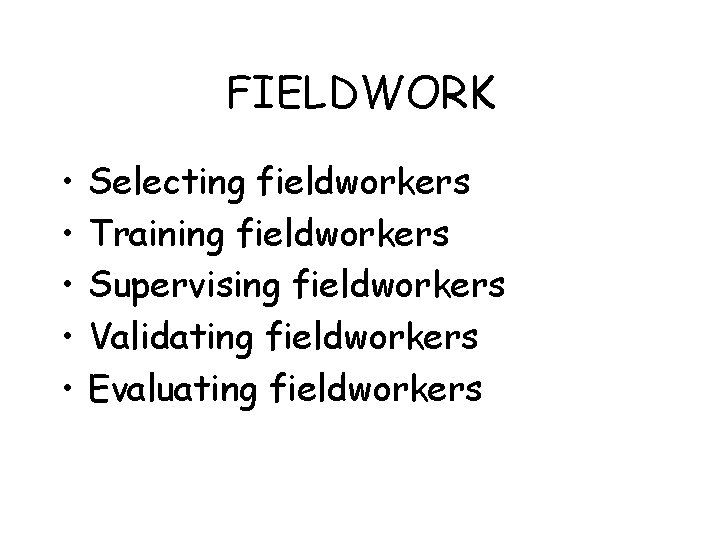 FIELDWORK • • • Selecting fieldworkers Training fieldworkers Supervising fieldworkers Validating fieldworkers Evaluating fieldworkers
