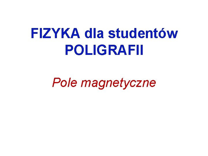 FIZYKA dla studentów POLIGRAFII Pole magnetyczne 