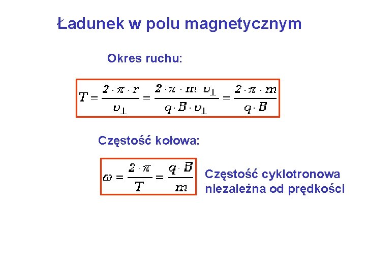 Ładunek w polu magnetycznym Okres ruchu: Częstość kołowa: Częstość cyklotronowa niezależna od prędkości 