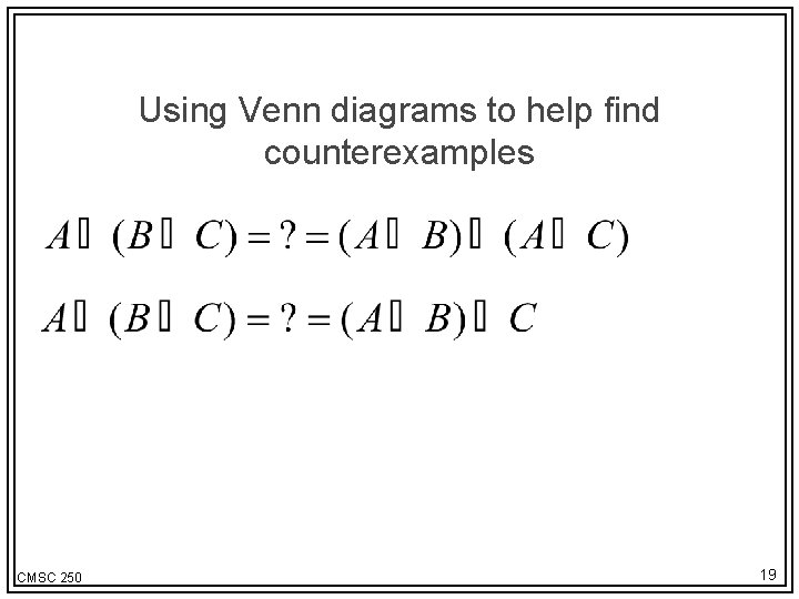 Using Venn diagrams to help find counterexamples CMSC 250 19 