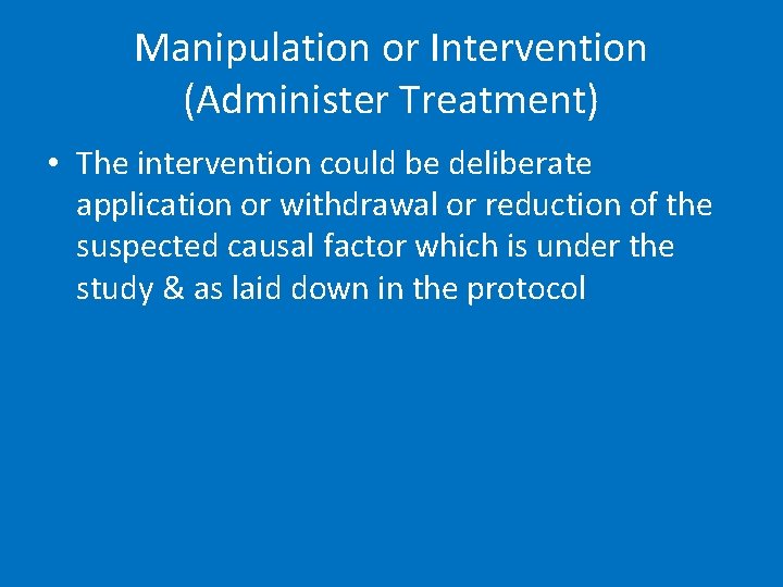 Manipulation or Intervention (Administer Treatment) • The intervention could be deliberate application or withdrawal