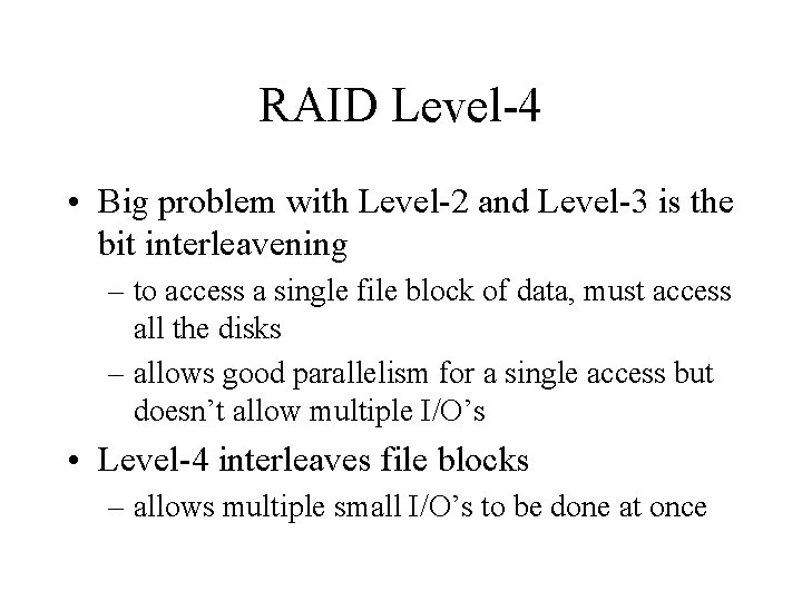 RAID Level-4 • Big problem with Level-2 and Level-3 is the bit interleavening – RAID Level-4 • Big problem with Level-2 and Level-3 is the bit interleavening –