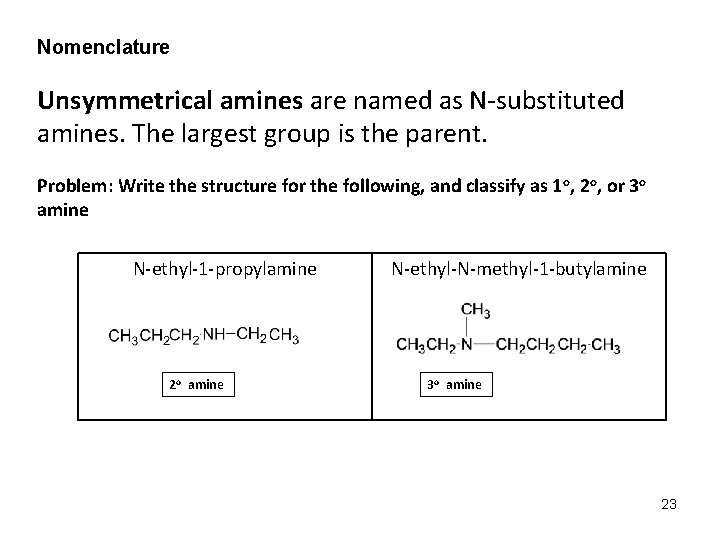 Nomenclature Unsymmetrical amines are named as N-substituted amines. The largest group is the parent. Nomenclature Unsymmetrical amines are named as N-substituted amines. The largest group is the parent.