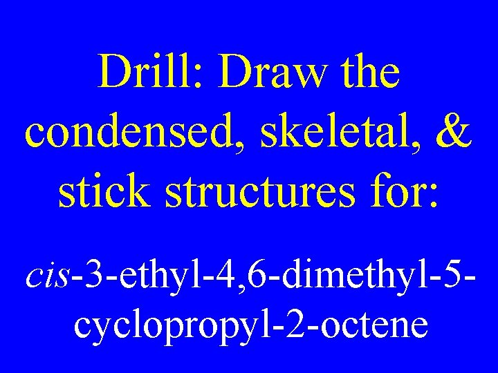 Drill: Draw the condensed, skeletal, & stick structures for: cis-3 -ethyl-4, 6 -dimethyl-5 cyclopropyl-2