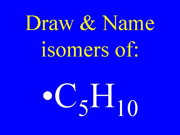 Draw & Name isomers of: • C 5 H 10 