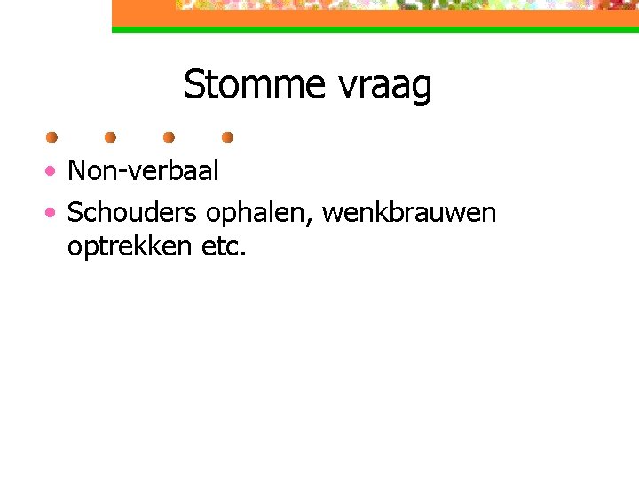 Stomme vraag • Non-verbaal • Schouders ophalen, wenkbrauwen optrekken etc. 