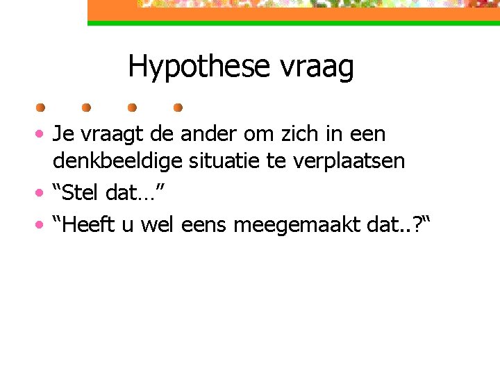 Hypothese vraag • Je vraagt de ander om zich in een denkbeeldige situatie te