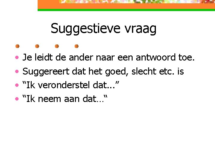 Suggestieve vraag • • Je leidt de ander naar een antwoord toe. Suggereert dat