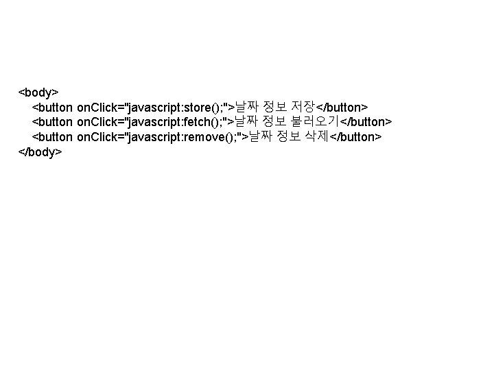 <body> <button on. Click="javascript: store(); ">날짜 정보 저장</button> <button on. Click="javascript: fetch(); ">날짜 정보