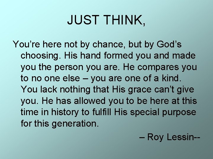 JUST THINK, You’re here not by chance, but by God’s choosing. His hand formed