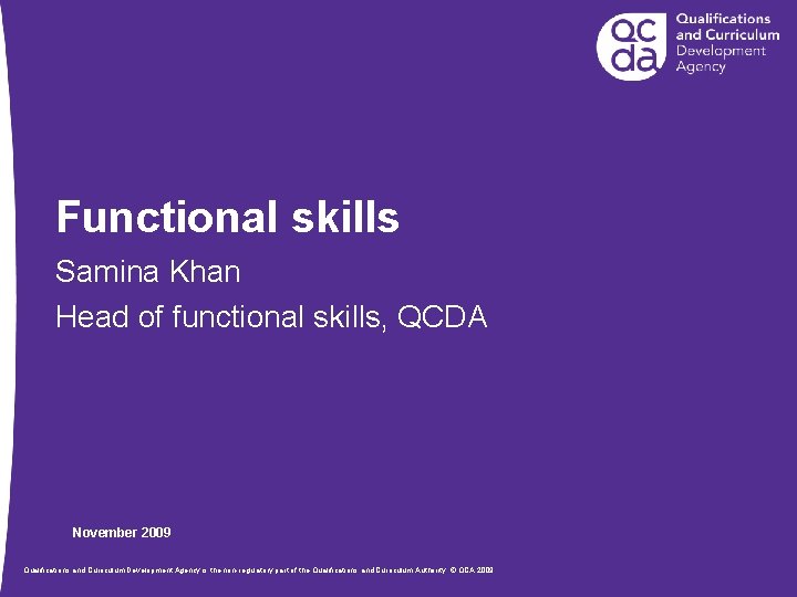 Functional skills Samina Khan Head of functional skills, QCDA November 2009 Qualifications and Curriculum