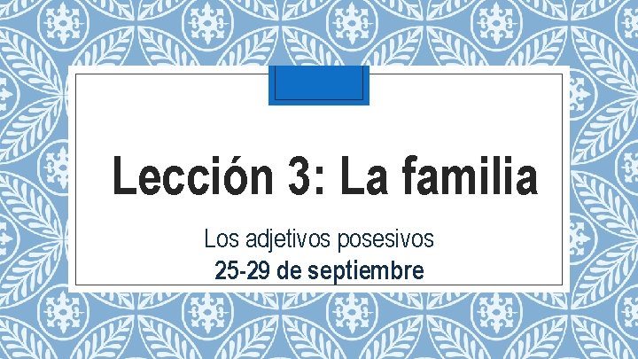 Lección 3: La familia Los adjetivos posesivos 25 -29 de septiembre 