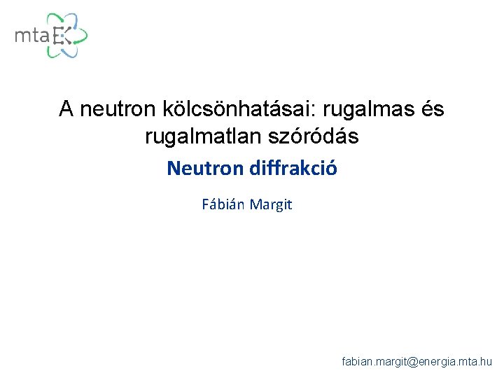 A neutron kölcsönhatásai: rugalmas és rugalmatlan szóródás Neutron diffrakció Fábián Margit fabian. margit@energia. mta.