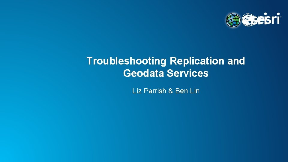 Troubleshooting Replication and Geodata Services Liz Parrish & Ben Lin 
