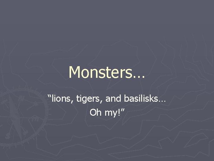 Monsters… “lions, tigers, and basilisks… Oh my!” 