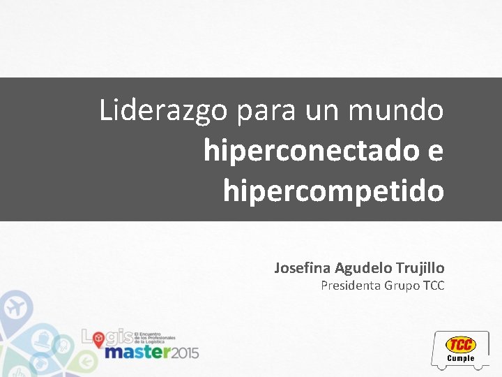 Liderazgo para un mundo hiperconectado e hipercompetido Josefina Agudelo Trujillo Presidenta Grupo TCC 