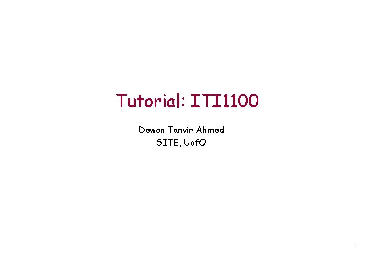 Tutorial: ITI 1100 Dewan Tanvir Ahmed SITE, Uof. O 1 Tutorial: ITI 1100 Dewan Tanvir Ahmed SITE, Uof. O 1