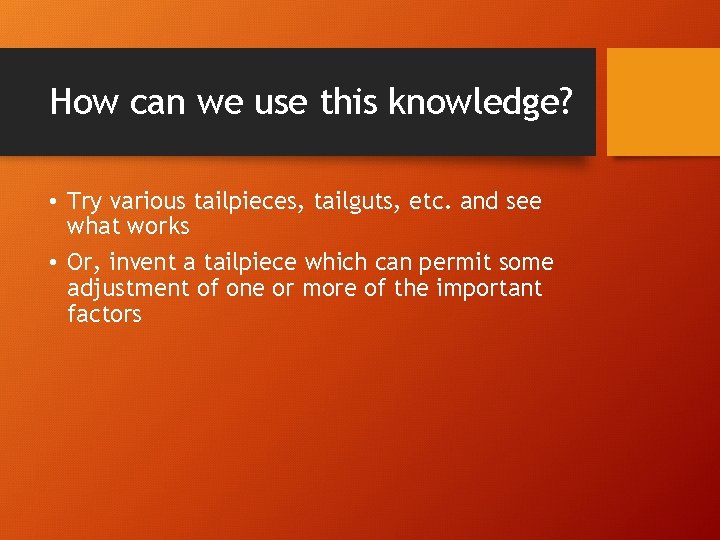 How can we use this knowledge? • Try various tailpieces, tailguts, etc. and see