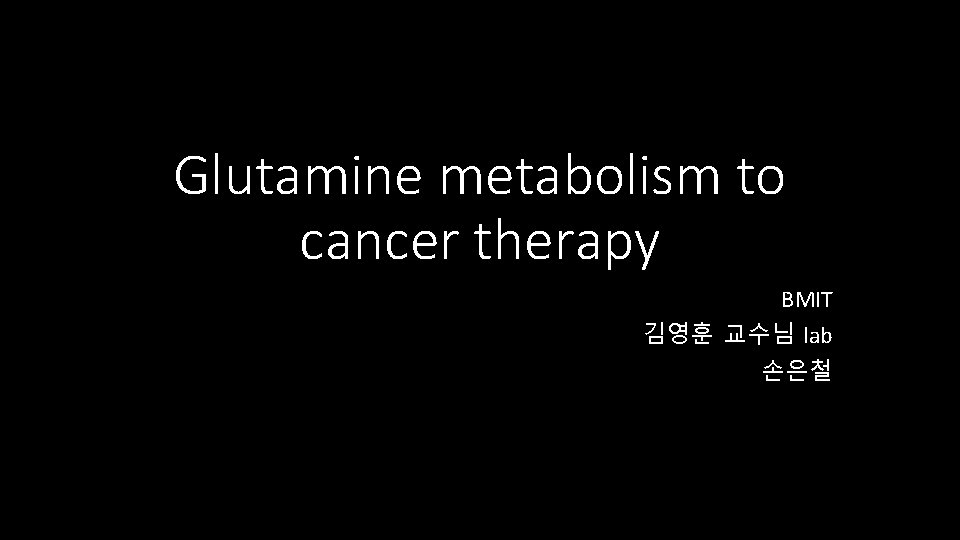 Glutamine metabolism to cancer therapy BMIT 김영훈 교수님 lab 손은철 