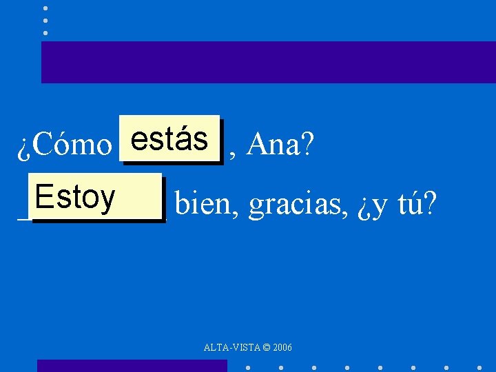 estás , Ana? ¿Cómo ______ Estoy _____ bien, gracias, ¿y tú? ALTA-VISTA © 2006