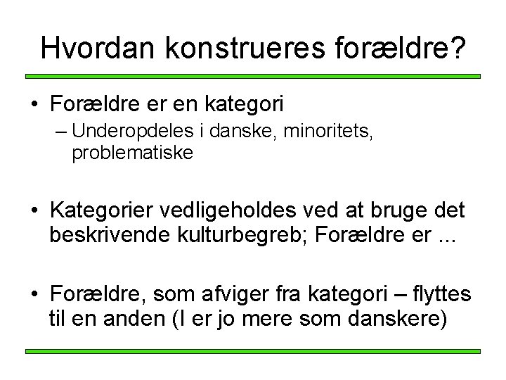 Hvordan konstrueres forældre? • Forældre er en kategori – Underopdeles i danske, minoritets, problematiske Hvordan konstrueres forældre? • Forældre er en kategori – Underopdeles i danske, minoritets, problematiske