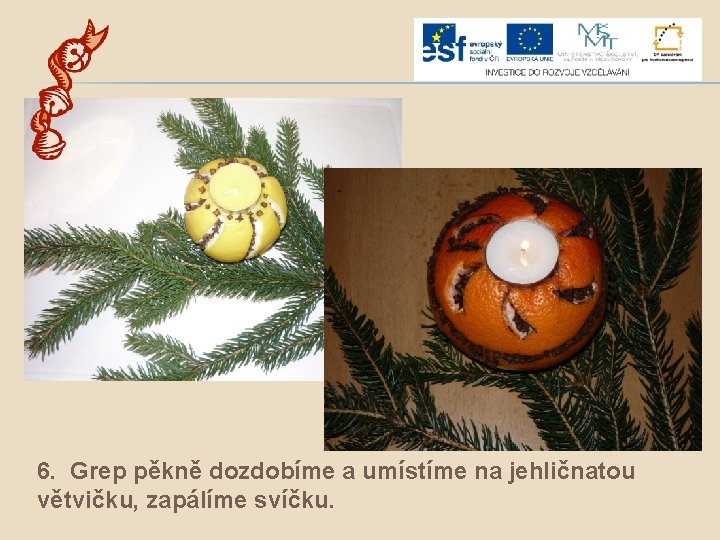 6. Grep pěkně dozdobíme a umístíme na jehličnatou větvičku, zapálíme svíčku. 