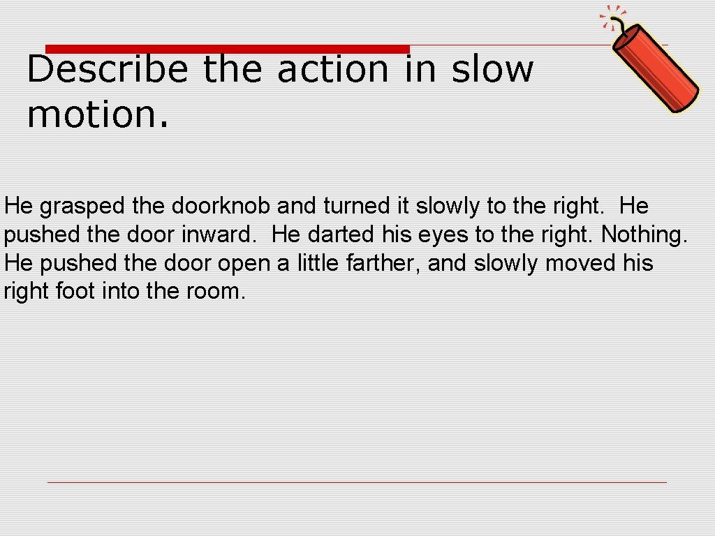 Describe the action in slow motion. He grasped the doorknob and turned it slowly