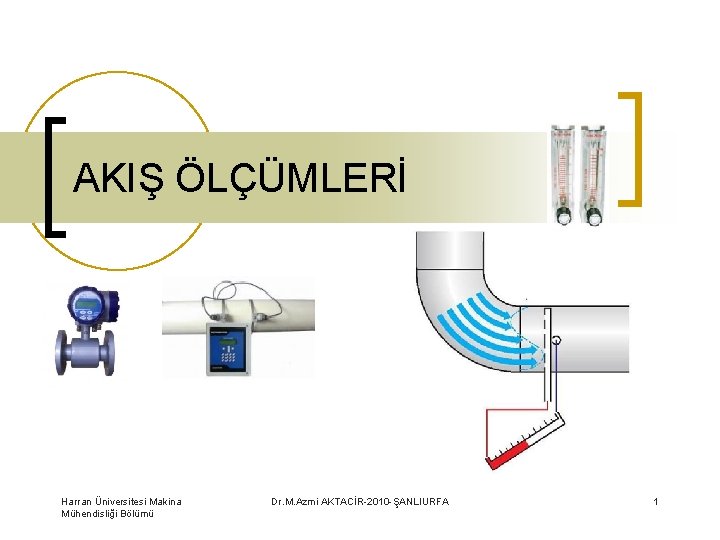 AKIŞ ÖLÇÜMLERİ Harran Üniversitesi Makina Mühendisliği Bölümü Dr. M. Azmi AKTACİR-2010 -ŞANLIURFA 1 