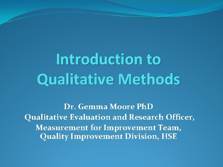 Introduction to Qualitative Methods Dr. Gemma Moore Ph. D Qualitative Evaluation and Research Officer,