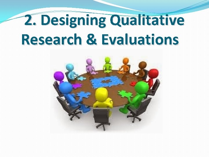  2. Designing Qualitative Research & Evaluations 