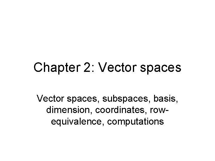 Chapter 2: Vector spaces, subspaces, basis, dimension, coordinates, rowequivalence, computations 