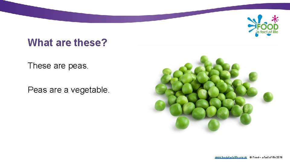 What are these? These are peas. Peas are a vegetable. www. foodafactoflife. org. uk