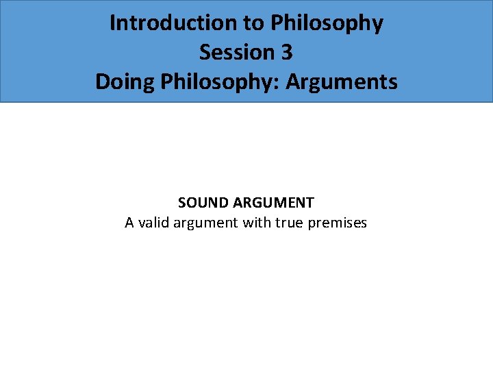 Introduction to Philosophy Session 3 Doing Philosophy: Arguments SOUND ARGUMENT A valid argument with