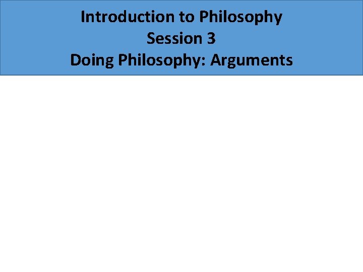 Introduction to Philosophy Session 3 Doing Philosophy: Arguments 