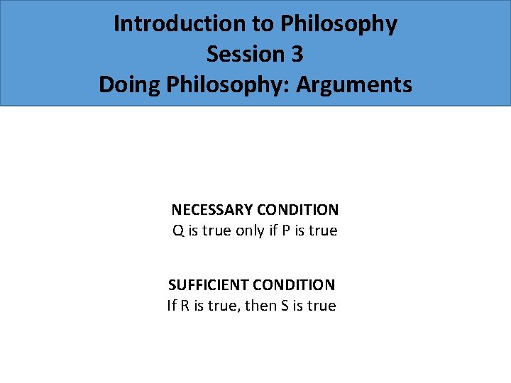 Introduction to Philosophy Session 3 Doing Philosophy: Arguments NECESSARY CONDITION Q is true only