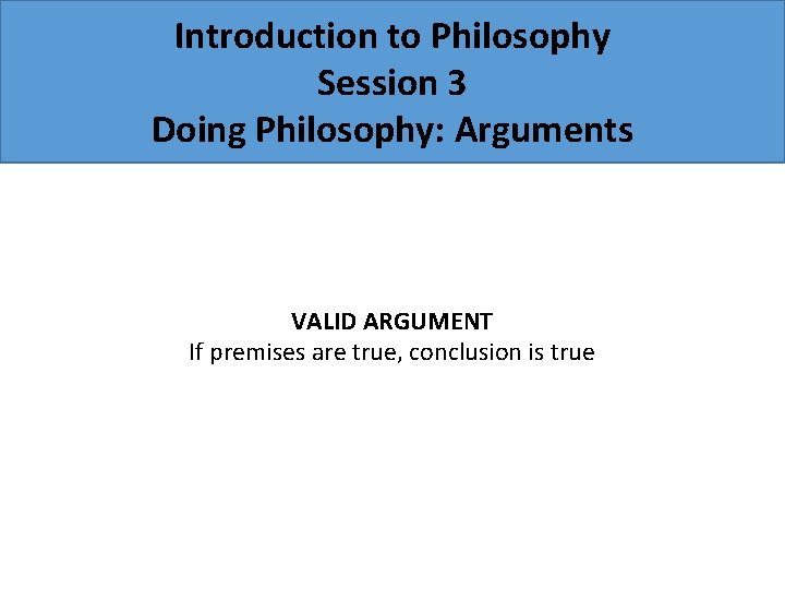 Introduction to Philosophy Session 3 Doing Philosophy: Arguments VALID ARGUMENT If premises are true,