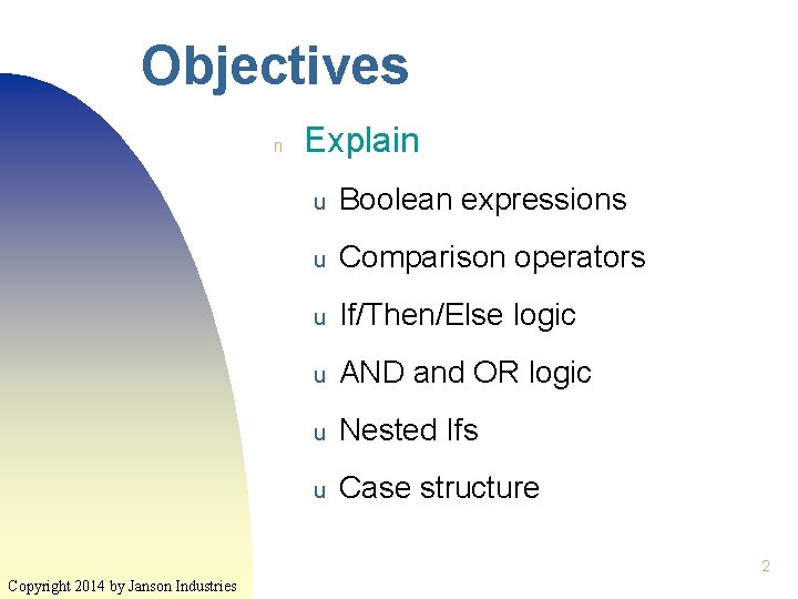 Objectives n Explain u Boolean expressions u Comparison operators u If/Then/Else logic u AND Objectives n Explain u Boolean expressions u Comparison operators u If/Then/Else logic u AND