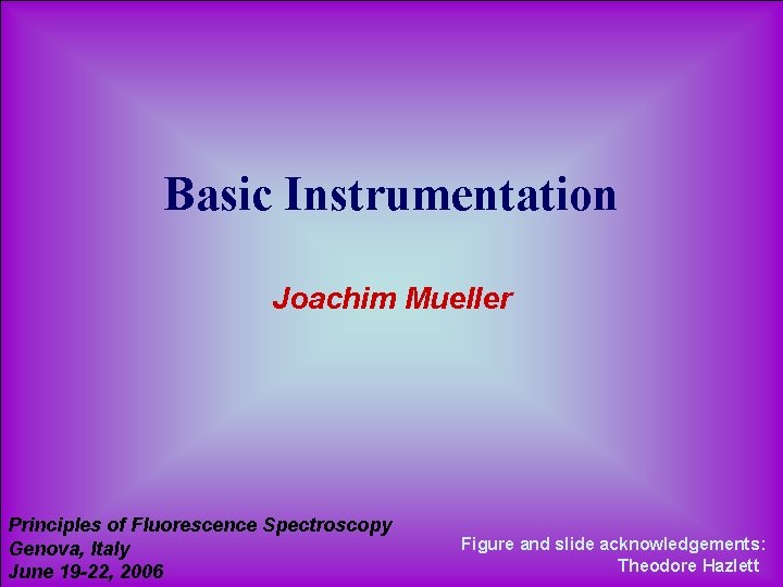 Basic Instrumentation Joachim Mueller Principles of Fluorescence Spectroscopy Genova, Italy June 19 -22, 2006