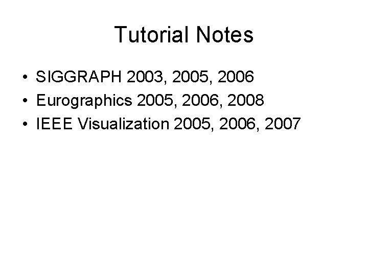 Tutorial Notes • SIGGRAPH 2003, 2005, 2006 • Eurographics 2005, 2006, 2008 • IEEE