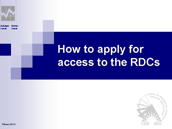 Statistique Canada Statistics Canada How to apply for access to the RDCs February 2007/25