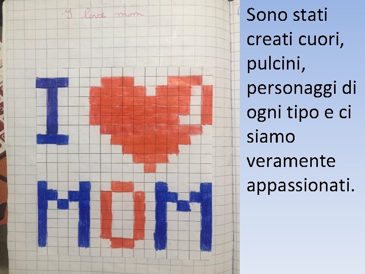 Sono stati creati cuori, pulcini, personaggi di ogni tipo e ci siamo veramente appassionati.