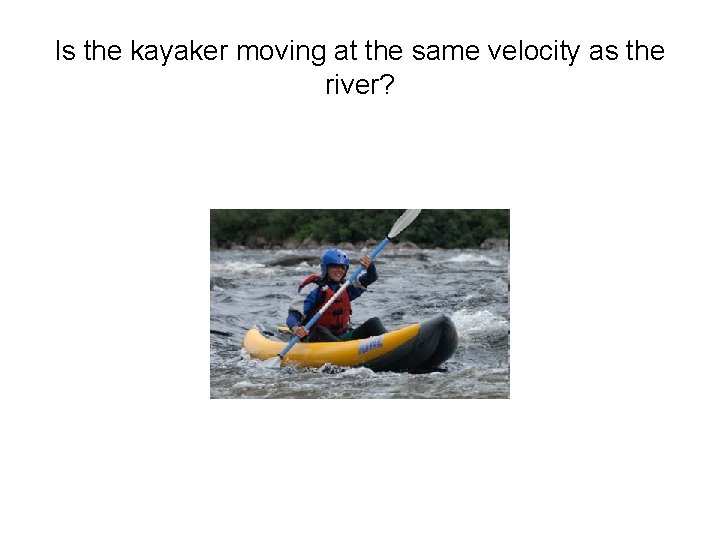 Is the kayaker moving at the same velocity as the river? 